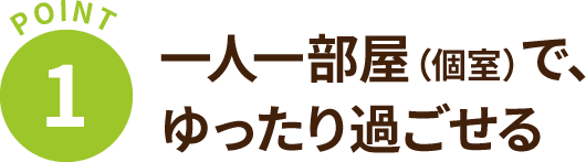 【POINT 1】一人一部屋（個室）で、ゆったり過ごせる