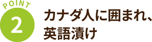 【POINT 2】カナダ人に囲まれ、英語漬け