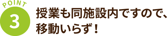 【POINT 3】授業も同施設内で行うので、移動いらず！