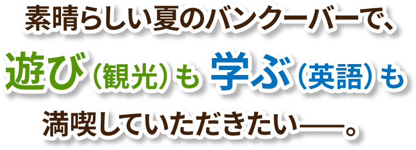 素晴らしい夏のバンクーバーで、遊び（観光）も 学ぶ（英語）も満喫していただきたい。